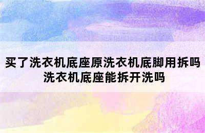 买了洗衣机底座原洗衣机底脚用拆吗 洗衣机底座能拆开洗吗